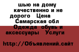шью на дому, качественно и не дорого › Цена ­ 100 - Самарская обл. Одежда, обувь и аксессуары » Услуги   